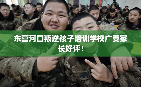东营河口叛逆孩子培训学校广受家长好评！