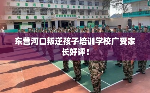 东营河口叛逆孩子培训学校广受家长好评！