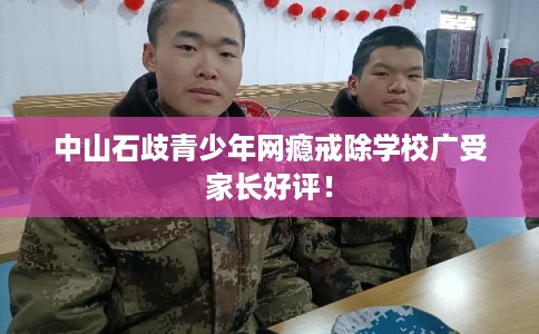 中山石歧青少年网瘾戒除学校广受家长好评! 中山石歧青少年网瘾戒除学校广受家长好评!