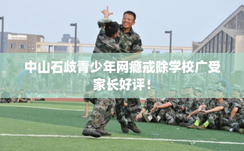 中山石歧青少年网瘾戒除学校广受家长好评! 中山石歧青少年网瘾戒除学校广受家长好评!