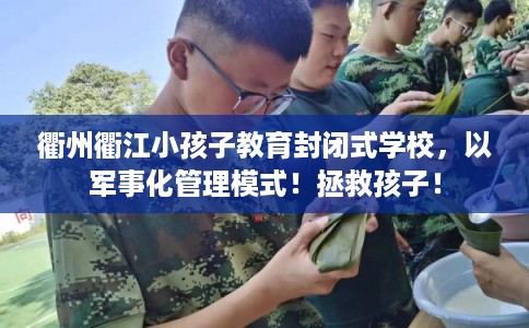 衢州衢江小孩子教育封闭式学校，以军事化管理模式！拯救孩子！