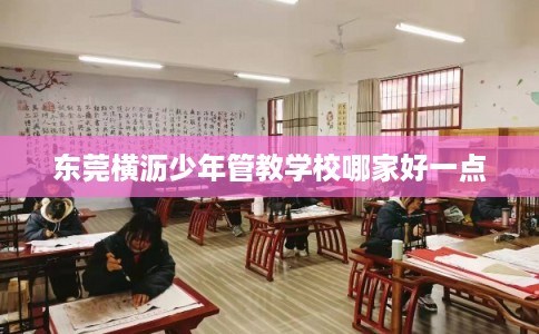 东莞横沥少年管教学校哪家好一点 东莞横沥少年管教学校哪家好一点