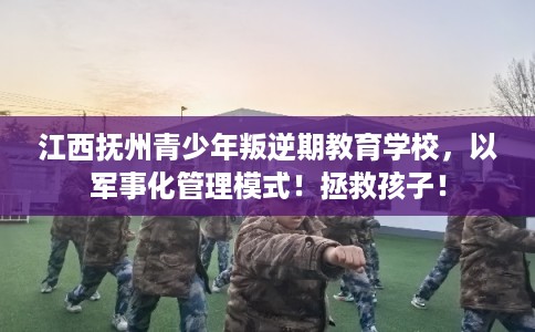 江西抚州青少年叛逆期教育学校,以军事化管理模式!拯救孩子! 江西抚州青少年叛逆期教育学校,以军事化管理模式!拯救孩子!