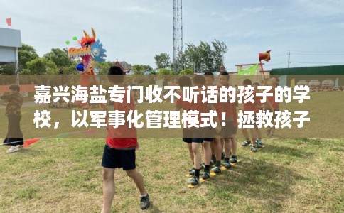 嘉兴海盐专门收不听话的孩子的学校，以军事化管理模式！拯救孩子！
