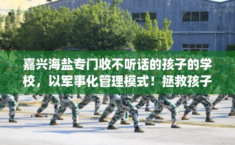 嘉兴海盐专门收不听话的孩子的学校，以军事化管理模式！拯救孩子！