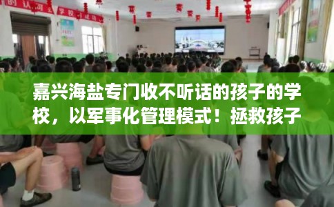 嘉兴海盐专门收不听话的孩子的学校，以军事化管理模式！拯救孩子！
