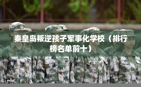 秦皇岛叛逆孩子军事化学校（排行榜名单前十）