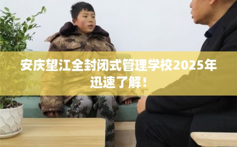 安庆望江全封闭式管理学校2025年迅速了解! 安庆望江全封闭式管理学校2025年迅速了解!