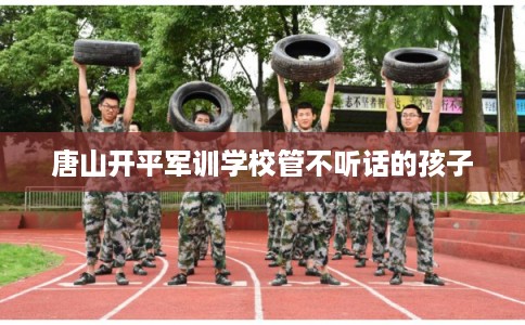 唐山开平军训学校管不听话的孩子