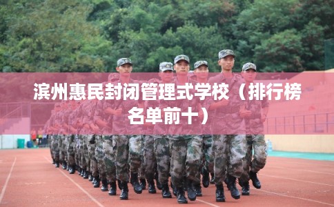 滨州惠民封闭管理式学校（排行榜名单前十）