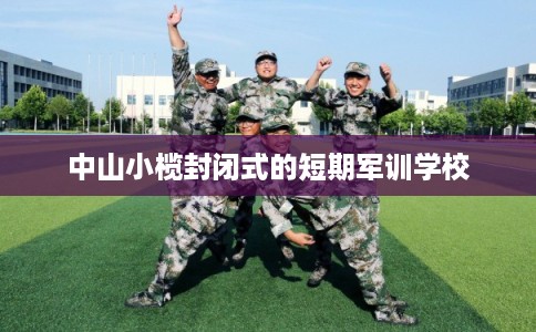 中山小榄封闭式的短期军训学校