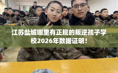 江苏盐城哪里有正规的叛逆孩子学校2026年数据证明! 江苏盐城哪里有正规的叛逆孩子学校2026年数据证明!