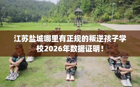 江苏盐城哪里有正规的叛逆孩子学校2026年数据证明! 江苏盐城哪里有正规的叛逆孩子学校2026年数据证明!