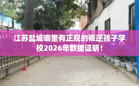 江苏盐城哪里有正规的叛逆孩子学校2026年数据证明！