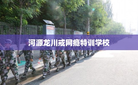 河源龙川戒网瘾特训学校