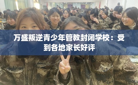 万盛叛逆青少年管教封闭学校：受到各地家长好评