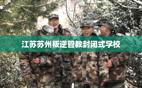 江苏苏州叛逆管教封闭式学校 江苏苏州叛逆管教封闭式学校