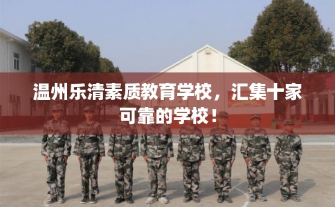 温州乐清素质教育学校，汇集十家可靠的学校！