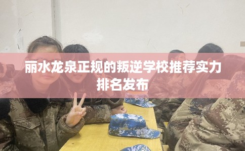 丽水龙泉正规的叛逆学校推荐实力排名发布