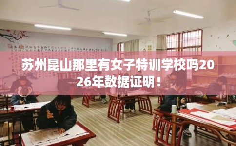 苏州昆山那里有女子特训学校吗2026年数据证明！