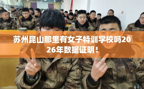 苏州昆山那里有女子特训学校吗2026年数据证明！