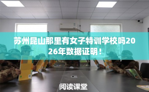 苏州昆山那里有女子特训学校吗2026年数据证明！