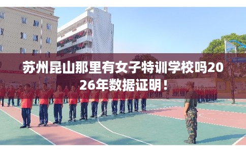 苏州昆山那里有女子特训学校吗2026年数据证明！