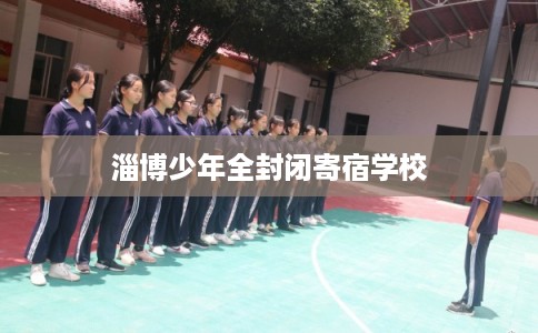 淄博少年全封闭寄宿学校 淄博少年全封闭寄宿学校