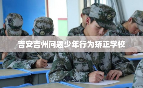 吉安吉州问题少年行为矫正学校