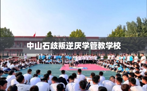 中山石歧叛逆厌学管教学校 中山石歧叛逆厌学管教学校