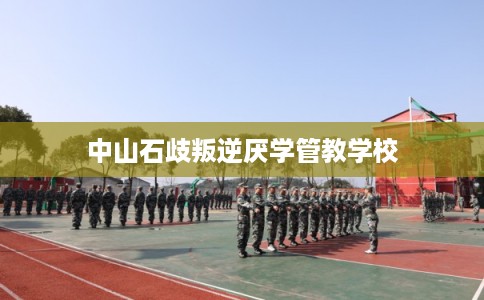 中山石歧叛逆厌学管教学校