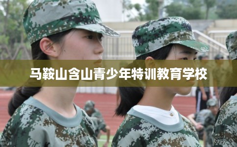 马鞍山含山青少年特训教育学校
