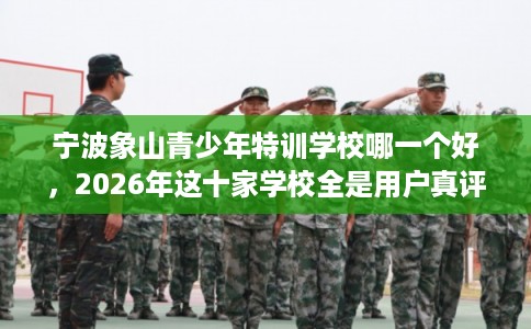 宁波象山青少年特训学校哪一个好，2026年这十家学校全是用户真评!