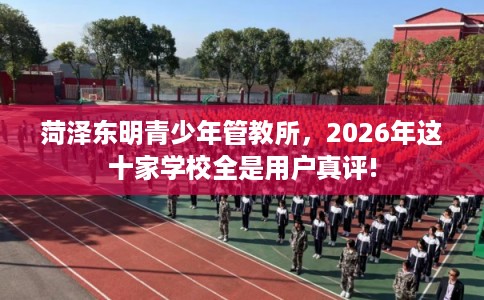 菏泽东明青少年管教所，2026年这十家学校全是用户真评!