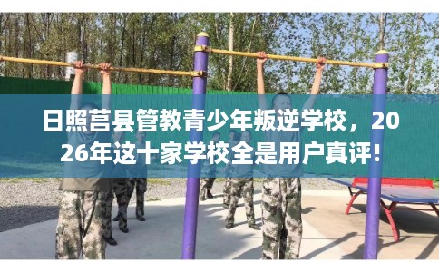 日照莒县管教青少年叛逆学校，2026年这十家学校全是用户真评!