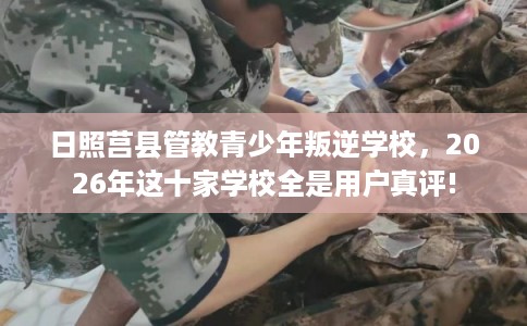 日照莒县管教青少年叛逆学校，2026年这十家学校全是用户真评!