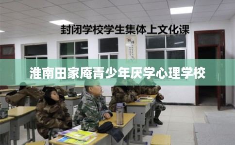 淮南田家庵青少年厌学心理学校 淮南田家庵青少年厌学心理学校