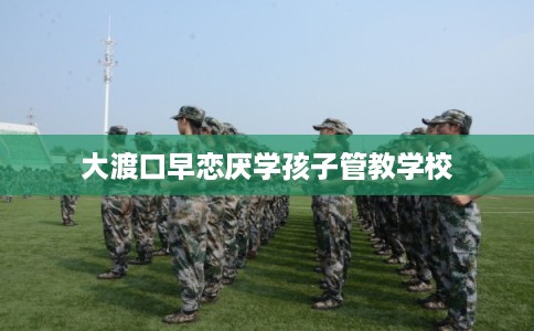 大渡口早恋厌学孩子管教学校