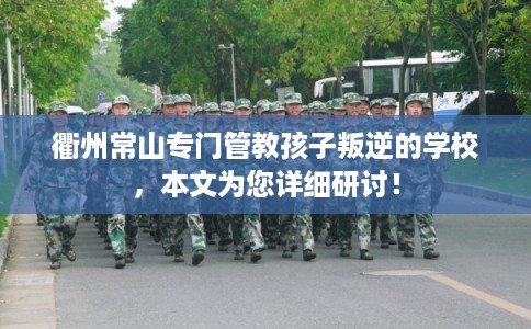 衢州常山专门管教孩子叛逆的学校,本文为您详细研讨! 衢州常山专门管教孩子叛逆的学校,本文为您详细研讨!