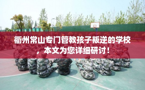 衢州常山专门管教孩子叛逆的学校,本文为您详细研讨! 衢州常山专门管教孩子叛逆的学校,本文为您详细研讨!
