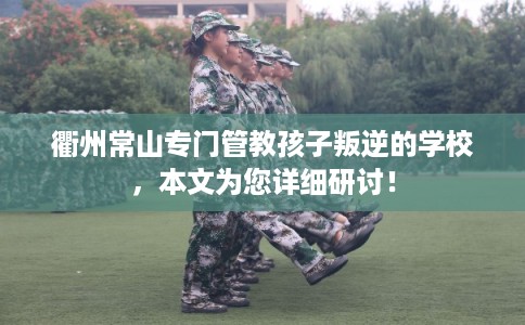 衢州常山专门管教孩子叛逆的学校，本文为您详细研讨！