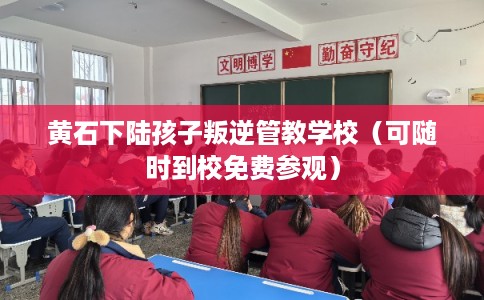 黄石下陆孩子叛逆管教学校（可随时到校免费参观）
