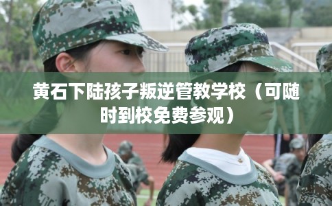 黄石下陆孩子叛逆管教学校（可随时到校免费参观）
