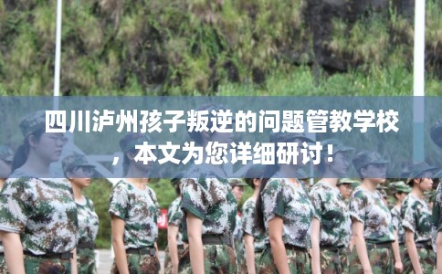 四川泸州孩子叛逆的问题管教学校,本文为您详细研讨! 四川泸州孩子叛逆的问题管教学校,本文为您详细研讨!