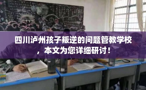四川泸州孩子叛逆的问题管教学校，本文为您详细研讨！