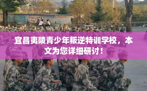 宜昌夷陵青少年叛逆特训学校，本文为您详细研讨！