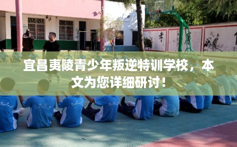 宜昌夷陵青少年叛逆特训学校，本文为您详细研讨！