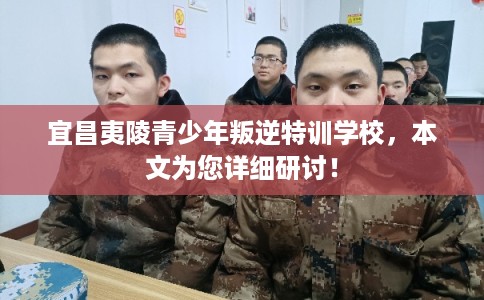宜昌夷陵青少年叛逆特训学校，本文为您详细研讨！