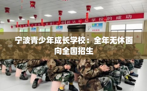 宁波青少年成长学校:全年无休面向全国招生 宁波青少年成长学校:全年无休面向全国招生