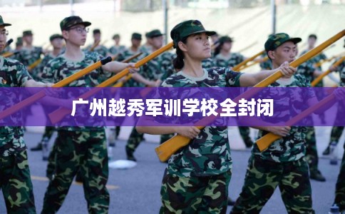 广州越秀军训学校全封闭 广州越秀军训学校全封闭
